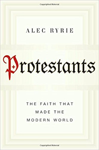Alec Ryrie, Protestants: The Faith That Made the Modern World (New York: Viking, 2017), 513pp.