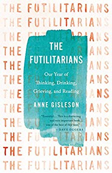 Anne Gisleson, The Futilitarians: Our Year of Thinking, Drinking, Grieving, and Reading (New York: Little, Brown and Company, 2017), 260pp.