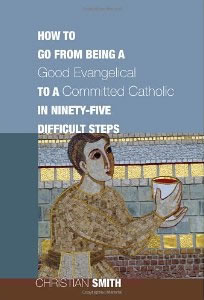 Christian Smith, How to Go from Being a Good Evangelical to a Committed Catholic in Ninety-Five Difficult Steps (Eugene: Cascade Books, 2011), 205pp.