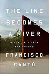 Francisco Cantú, The Line Becomes a River; Dispatches From the Border (New York: Riverhead, 2018), 250pp.
