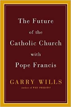 Garry Wills, The Future of the Catholic Church with Pope Francis (New York: Viking, 2015), 263pp.