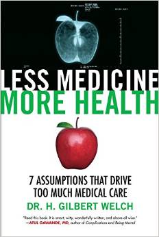 H. Gilbert Welch, Less Medicine, More Health: 7 Assumptions That Drive Too Much Health Care (Boston: Beacon Press, 2015), 218pp.