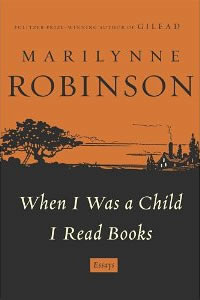 Marilynne Robinson, When I Was a Child I Read Books: Essays (New York: Farrar, Straus and Giroux, 2012), 206pp.