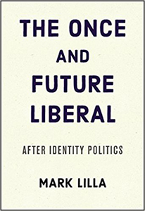 Mark Lilla, The Once and Future Liberal; After Identity Politics (New York: Harper, 2017), 141pp.