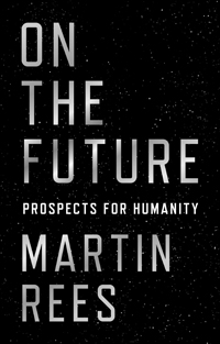 Martin Rees, On the Future: Prospects for Humanity (Princeton: Princeton University Press, 2019), 256pp.