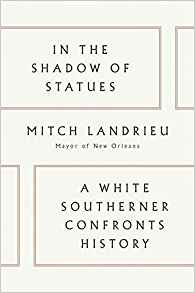 Mitch Landrieu, In the Shadow of Statues; A White Southerner Confronts History (New York: Viking, 2018), 227pp.