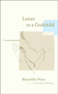 Reynolds Price, Letter to a Godchild (Concerning Faith) (New York: Scribner, 2006), 95pp.