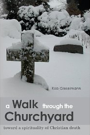 Rob Gieselmann, A Walk Through The Churchyard; Toward a Spirituality of Christian Death
