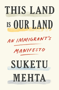 Suketu Mehta, This Land is Our Land; An Immigrant's Manifesto (New York: Farrar, Straus and Giroux, 2019), 306pp.